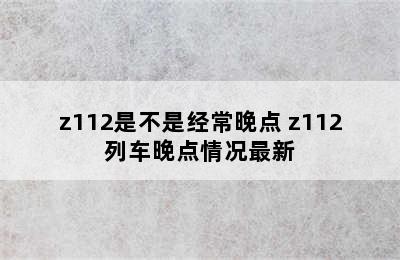 z112是不是经常晚点 z112列车晚点情况最新